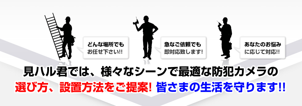 見ハル君では、様々なシーンで最適な防犯カメラの選び方、設置方法をご提案！皆さまの生活を守ります！！