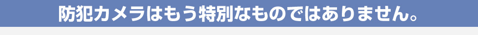 防犯カメラはもう特別なものではありません。